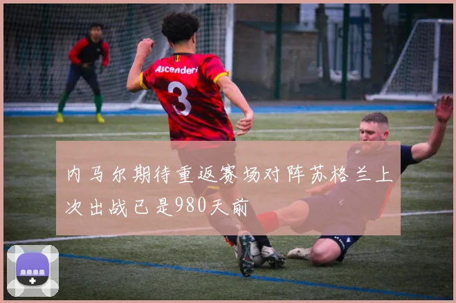 内马尔期待重返赛场对阵苏格兰上次出战已是980天前