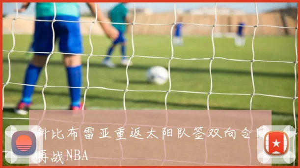 科比布雷亚重返太阳队签双向合同再战NBA