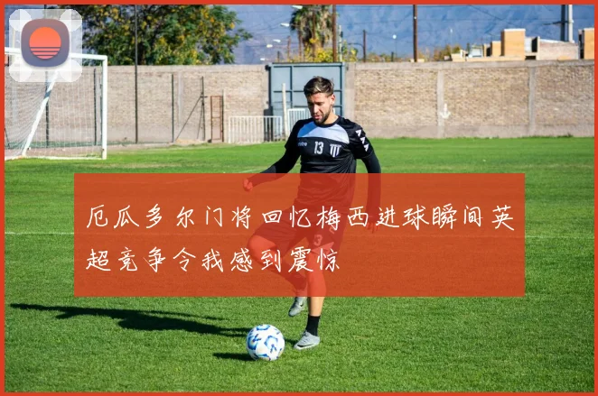 厄瓜多尔门将回忆梅西进球瞬间英超竞争令我感到震惊