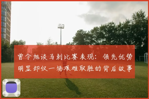 曾令旭谈马刺比赛表现：领先优势明显却仅一场艰难取胜的背后故事