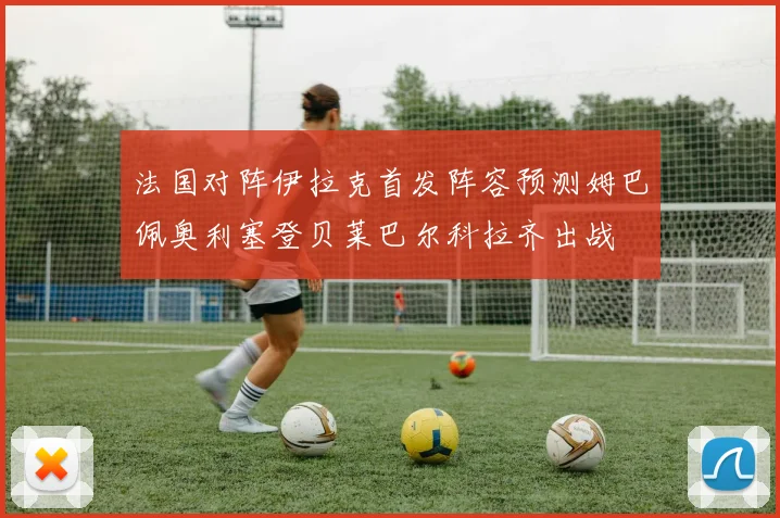 法国对阵伊拉克首发阵容预测姆巴佩奥利塞登贝莱巴尔科拉齐出战
