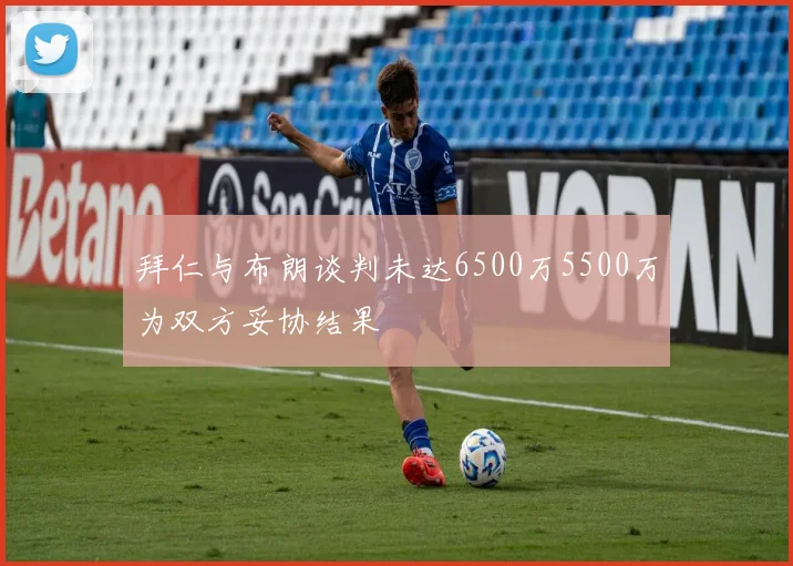 拜仁与布朗谈判未达6500万5500万为双方妥协结果