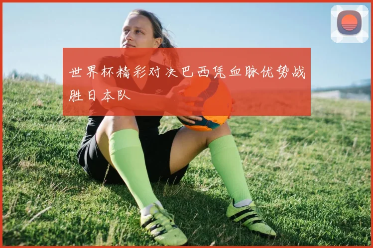 世界杯精彩对决巴西凭血脉优势战胜日本队