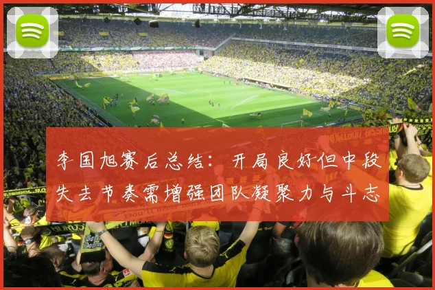李国旭赛后总结：开局良好但中段失去节奏需增强团队凝聚力与斗志