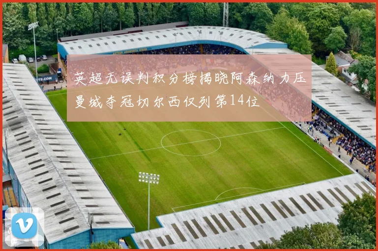 英超无误判积分榜揭晓阿森纳力压曼城夺冠切尔西仅列第14位