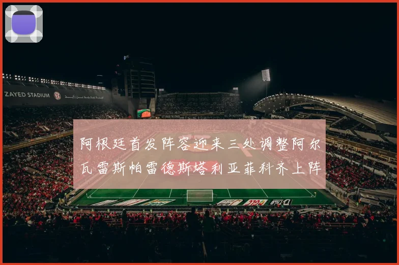 阿根廷首发阵容迎来三处调整阿尔瓦雷斯帕雷德斯塔利亚菲科齐上阵