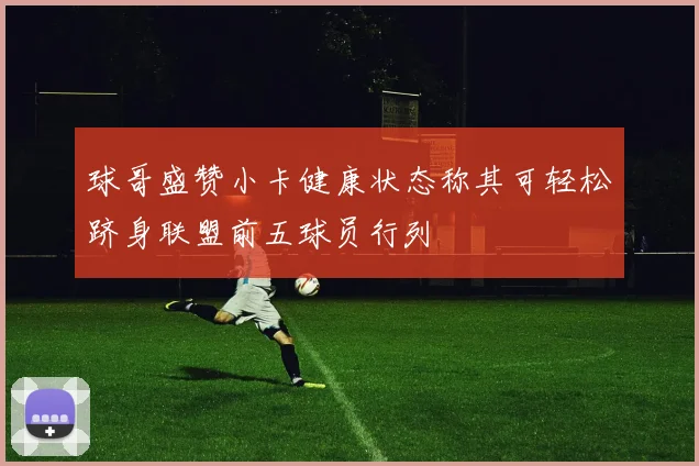 球哥盛赞小卡健康状态称其可轻松跻身联盟前五球员行列
