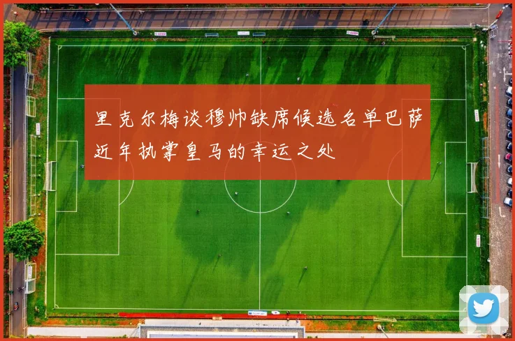 里克尔梅谈穆帅缺席候选名单巴萨近年执掌皇马的幸运之处