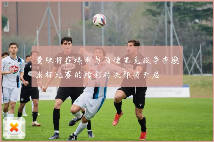曼联将在瑞典与马德里竞技争夺骁龙杯比赛的精彩对决即将开启