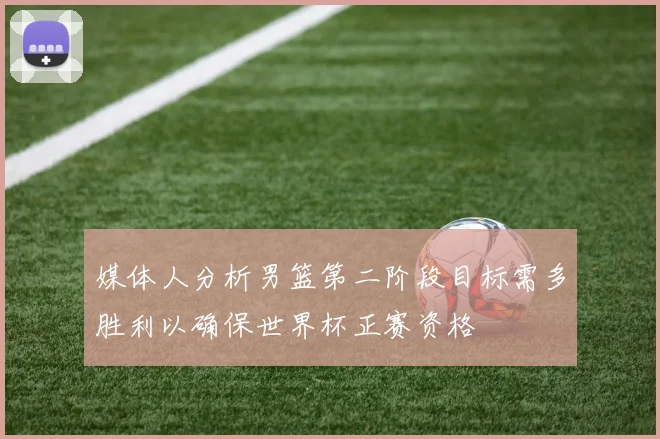 媒体人分析男篮第二阶段目标需多胜利以确保世界杯正赛资格