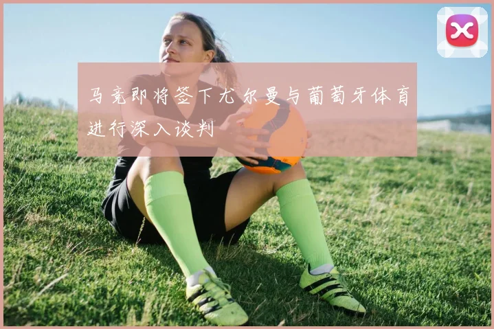 马竞即将签下尤尔曼与葡萄牙体育进行深入谈判