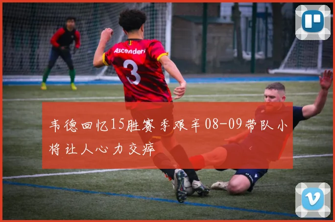 韦德回忆15胜赛季艰辛08-09带队小将让人心力交瘁