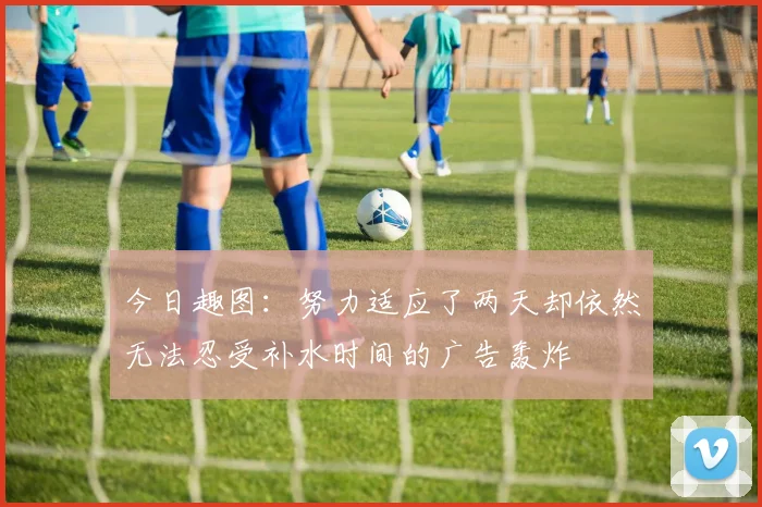 今日趣图：努力适应了两天却依然无法忍受补水时间的广告轰炸