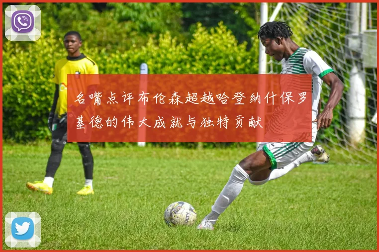 名嘴点评布伦森超越哈登纳什保罗基德的伟大成就与独特贡献