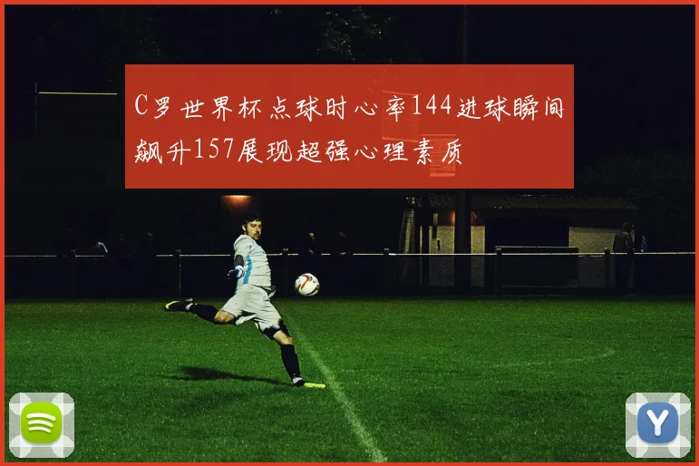 C罗世界杯点球时心率144进球瞬间飙升157展现超强心理素质