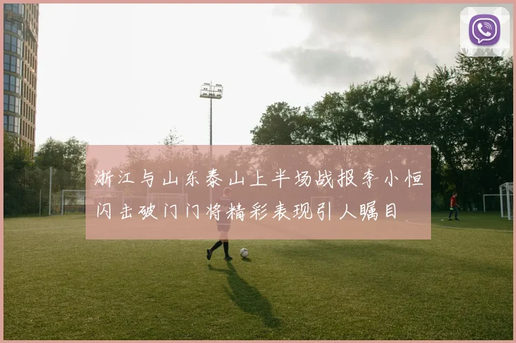 浙江与山东泰山上半场战报李小恒闪击破门门将精彩表现引人瞩目