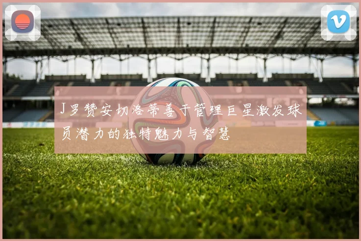 J罗赞安切洛蒂善于管理巨星激发球员潜力的独特魅力与智慧