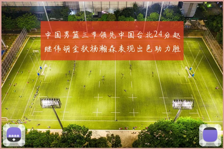 中国男篮三节领先中国台北24分赵继伟胡金秋杨瀚森表现出色助力胜利