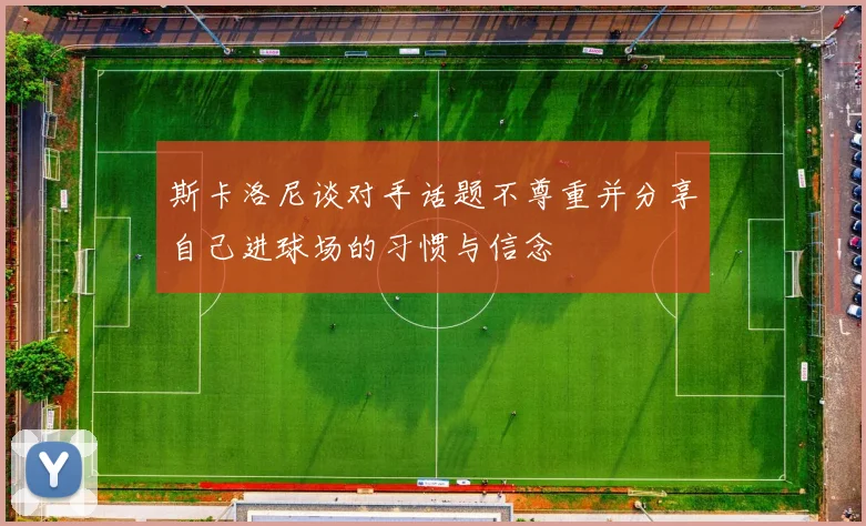 斯卡洛尼谈对手话题不尊重并分享自己进球场的习惯与信念