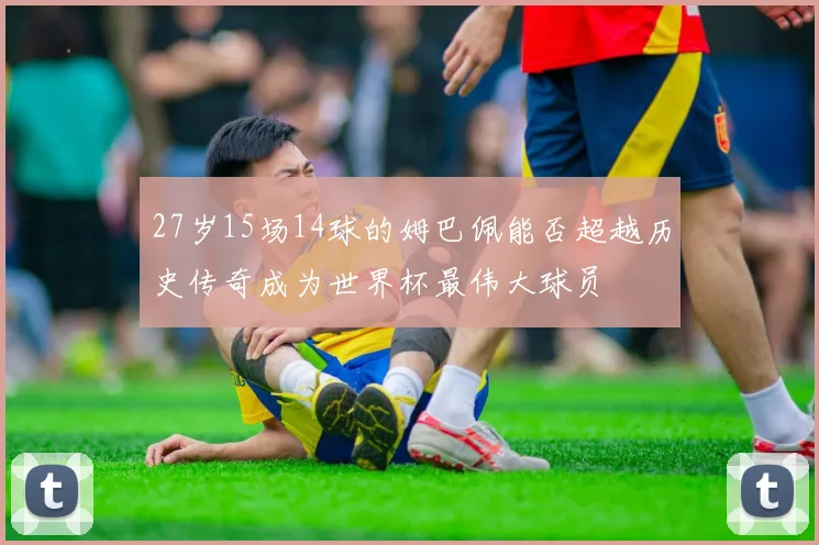 27岁15场14球的姆巴佩能否超越历史传奇成为世界杯最伟大球员