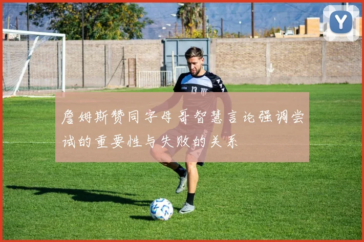 詹姆斯赞同字母哥智慧言论强调尝试的重要性与失败的关系