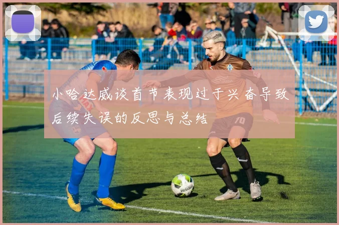 小哈达威谈首节表现过于兴奋导致后续失误的反思与总结