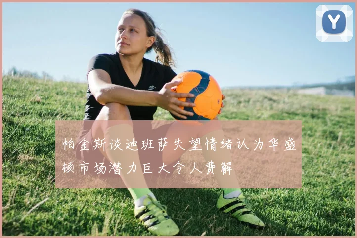 帕金斯谈迪班萨失望情绪认为华盛顿市场潜力巨大令人费解