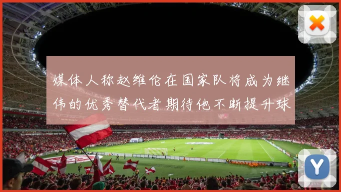 媒体人称赵维伦在国家队将成为继伟的优秀替代者期待他不断提升球技
