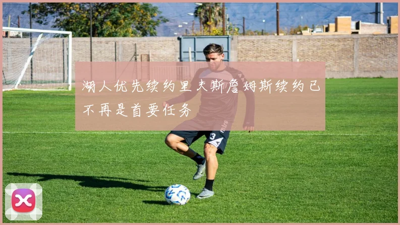 湖人优先续约里夫斯詹姆斯续约已不再是首要任务