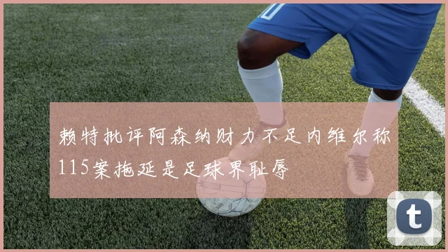 赖特批评阿森纳财力不足内维尔称115案拖延是足球界耻辱
