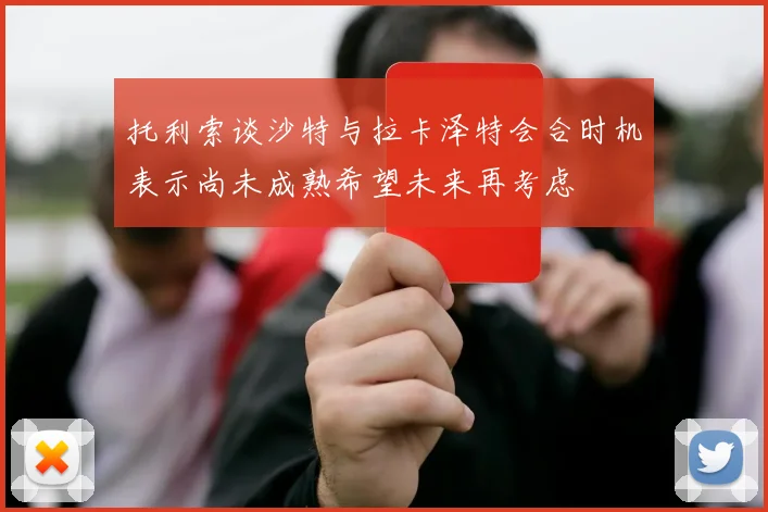 托利索谈沙特与拉卡泽特会合时机表示尚未成熟希望未来再考虑