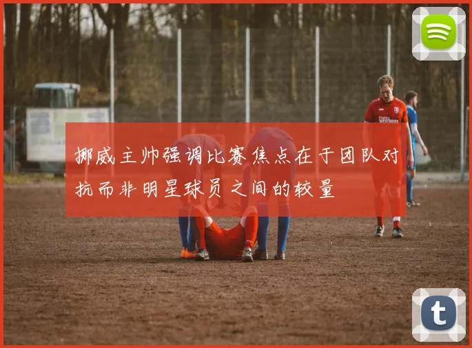 挪威主帅强调比赛焦点在于团队对抗而非明星球员之间的较量