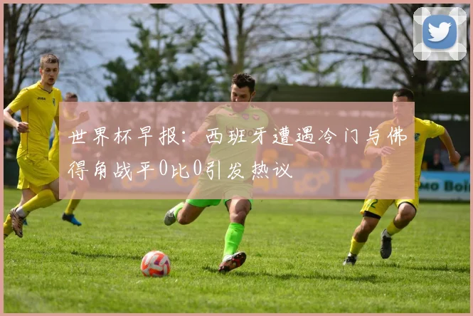 世界杯早报：西班牙遭遇冷门与佛得角战平0比0引发热议