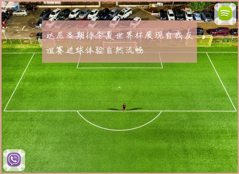 达尼洛期待今夏世界杯展现自我友谊赛进球体验自然流畅