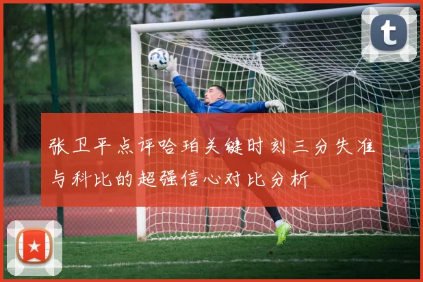 张卫平点评哈珀关键时刻三分失准与科比的超强信心对比分析