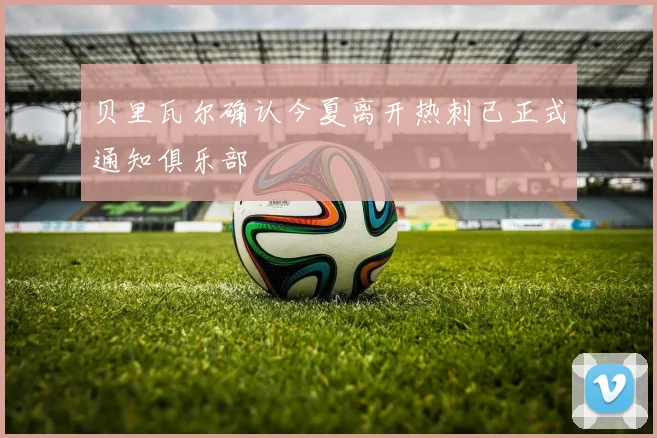 贝里瓦尔确认今夏离开热刺已正式通知俱乐部