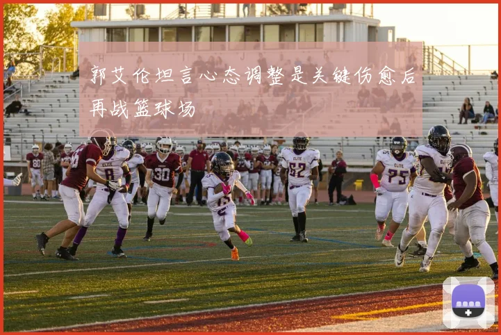 郭艾伦坦言心态调整是关键伤愈后再战篮球场